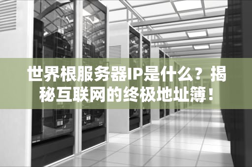 世界根服务器IP是什么？揭秘互联网的终极地址簿！