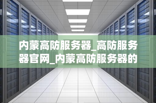 内蒙高防服务器_高防服务器官网_内蒙高防服务器的重要性及其应用