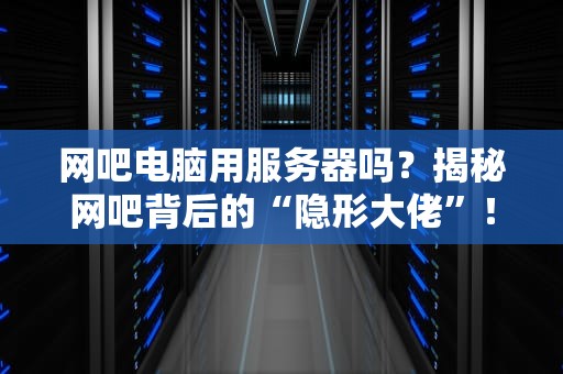 网吧电脑用服务器吗？揭秘网吧背后的“隐形大佬”！