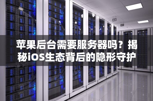 苹果后台需要服务器吗？揭秘iOS生态背后的隐形守护者！