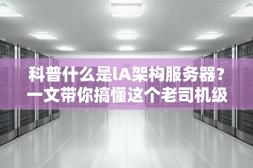 科普什么是lA架构服务器？一文带你搞懂这个老司机级别的硬件秘密！