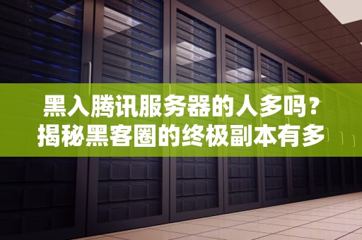 黑入腾讯服务器的人多吗？揭秘黑客圈的终极副本有多难刷！