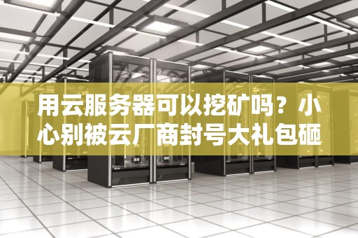 用云服务器可以挖矿吗？小心别被云厂商封号大礼包砸中！