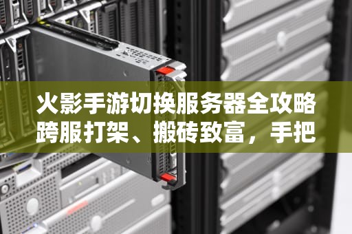 火影手游切换服务器全攻略跨服打架、搬砖致富，手把手教你“跳槽”技巧！