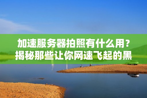 加速服务器拍照有什么用？揭秘那些让你网速飞起的黑科技！