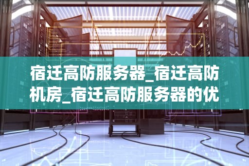 宿迁高防服务器_宿迁高防机房_宿迁高防服务器的优势与应用