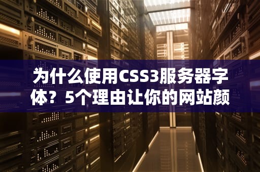 为什么使用CSS3服务器字体？5个理由让你的网站颜值飙升！
