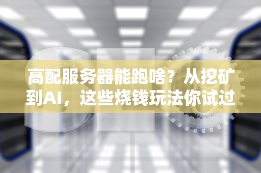 高配服务器能跑啥？从挖矿到AI，这些烧钱玩法你试过几个？