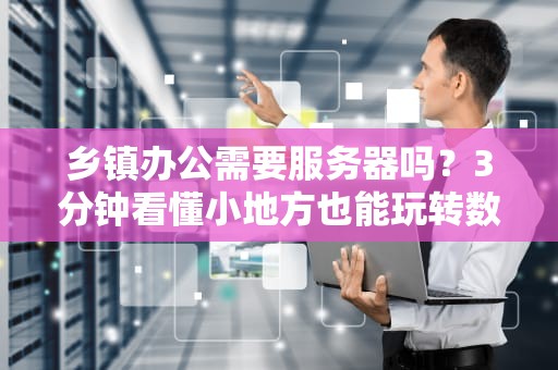 乡镇办公需要服务器吗？3分钟看懂小地方也能玩转数字大心脏！