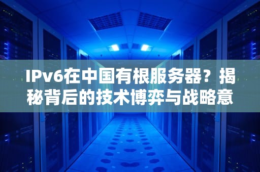 IPv6在中国有根服务器？揭秘背后的技术博弈与战略意义！