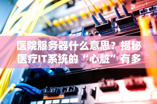 医院服务器什么意思？揭秘医疗IT系统的“心脏”有多强大！