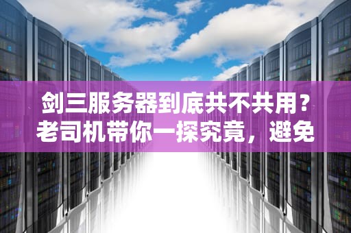 剑三服务器到底共不共用？老司机带你一探究竟，避免排队排到怀疑人生！