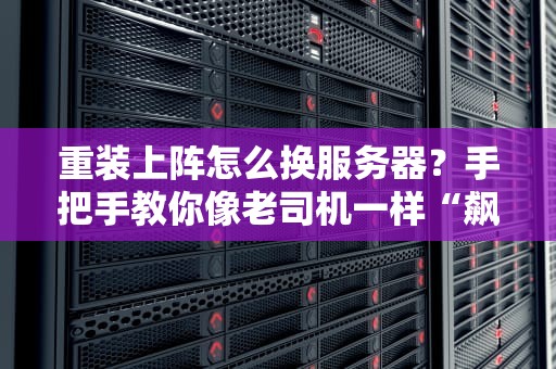 重装上阵怎么换服务器？手把手教你像老司机一样“飙机”不翻车！