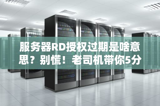 服务器RD授权过期是啥意思？别慌！老司机带你5分钟搞懂+解决方案