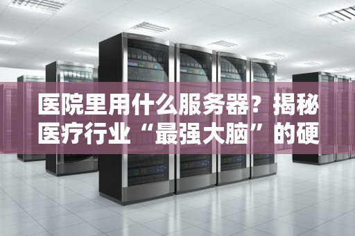 医院里用什么服务器？揭秘医疗行业“最强大脑”的硬核配置！