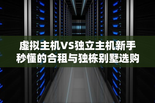 虚拟主机VS独立主机新手秒懂的合租与独栋别墅选购指南