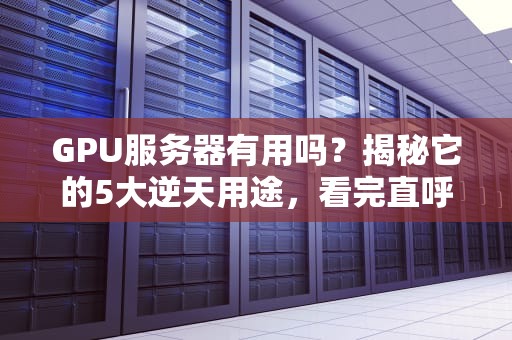 GPU服务器有用吗？揭秘它的5大逆天用途，看完直呼真香！