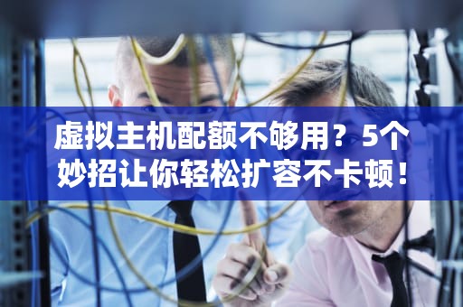 虚拟主机配额不够用？5个妙招让你轻松扩容不卡顿！