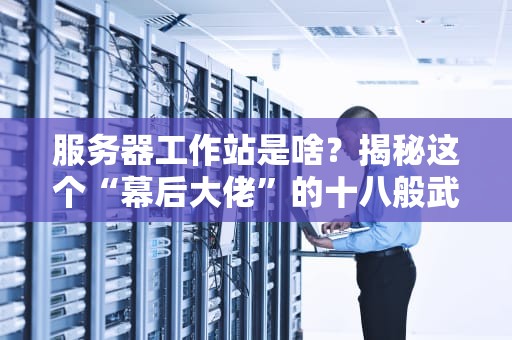 服务器工作站是啥？揭秘这个“幕后大佬”的十八般武艺！
