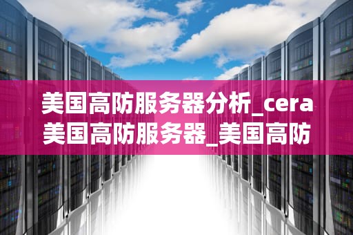 美国高防服务器分析_cera美国高防服务器_美国高防服务器的分析与探讨
