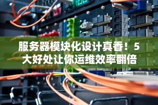 服务器模块化设计真香！5大好处让你运维效率翻倍