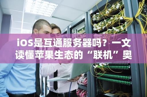 iOS是互通服务器吗？一文读懂苹果生态的“联机”奥秘！
