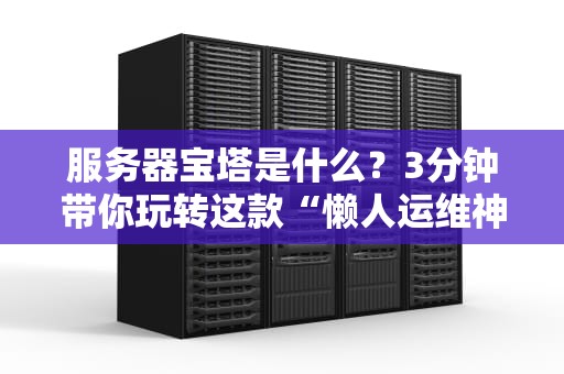 服务器宝塔是什么？3分钟带你玩转这款“懒人运维神器”！