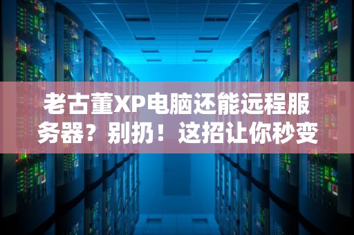 老古董XP电脑还能远程服务器？别扔！这招让你秒变技术大神！