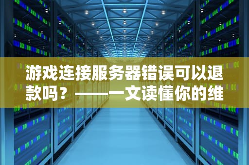游戏连接服务器错误可以退款吗？——一文读懂你的维权指南