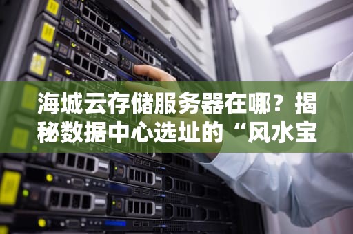 海城云存储服务器在哪？揭秘数据中心选址的“风水宝地”