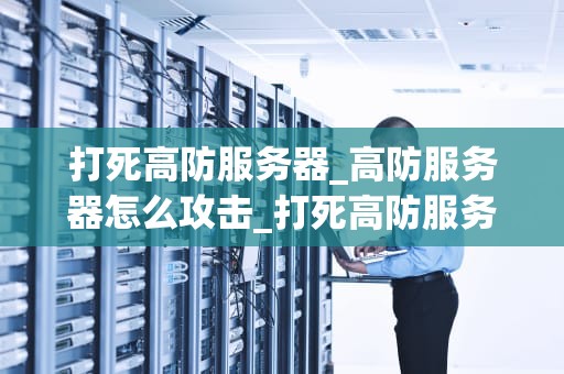 打死高防服务器_高防服务器怎么攻击_打死高防服务器：深度剖析与应对策略