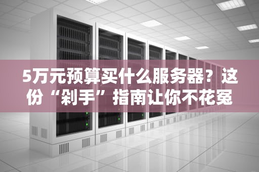 5万元预算买什么服务器？这份“剁手”指南让你不花冤枉钱！