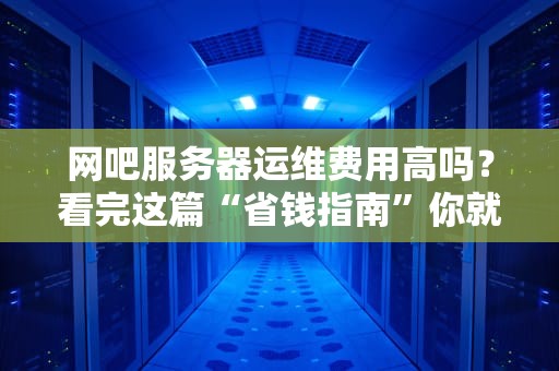 网吧服务器运维费用高吗？看完这篇“省钱指南”你就懂了！
