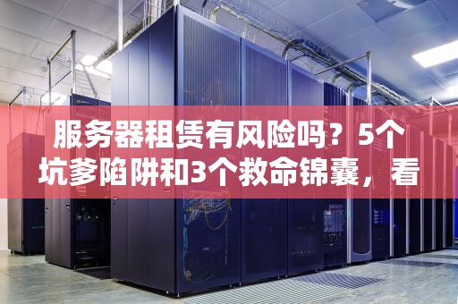服务器租赁有风险吗？5个坑爹陷阱和3个救命锦囊，看完笑出8块腹肌！