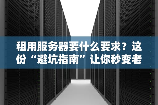 租用服务器要什么要求？这份“避坑指南”让你秒变老司机！