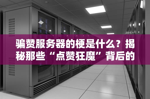 骗赞服务器的梗是什么？揭秘那些“点赞狂魔”背后的骚操作！