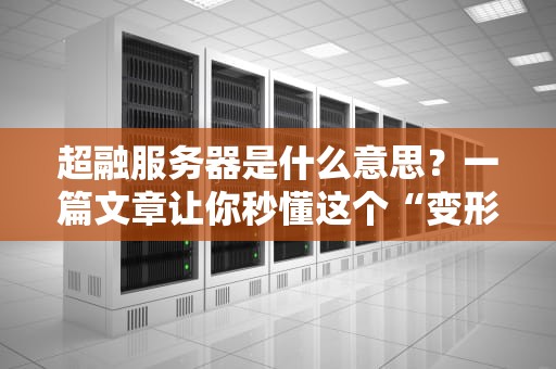 超融服务器是什么意思？一篇文章让你秒懂这个“变形金刚”般的黑科技！