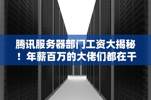 腾讯服务器部门工资大揭秘！年薪百万的大佬们都在干啥？