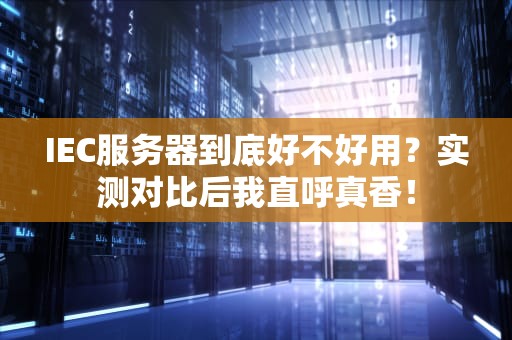 IEC服务器到底好不好用？实测对比后我直呼真香！