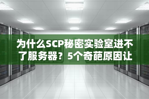 为什么SCP秘密实验室进不了服务器？5个奇葩原因让你笑出腹肌！