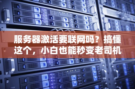 服务器激活要联网吗？搞懂这个，小白也能秒变老司机！