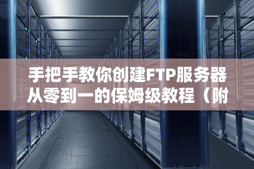 手把手教你创建FTP服务器从零到一的保姆级教程（附避坑指南）