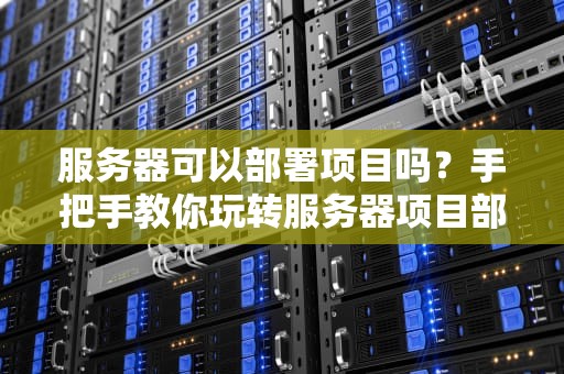 服务器可以部署项目吗？手把手教你玩转服务器项目部署！