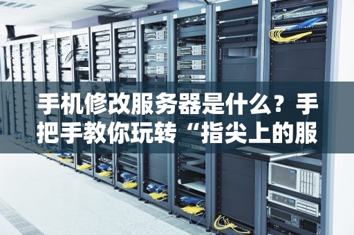 手机修改服务器是什么？手把手教你玩转“指尖上的服务器”！（附超实用教程）