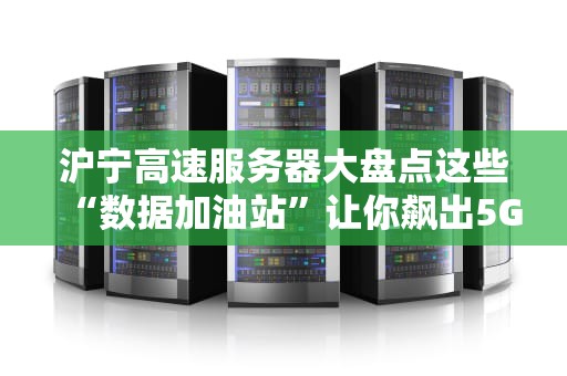 沪宁高速服务器大盘点这些“数据加油站”让你飙出5G速度！