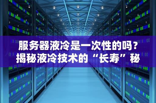 服务器液冷是一次性的吗？揭秘液冷技术的“长寿”秘诀与运维真相