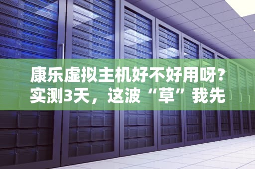 康乐虚拟主机好不好用呀？实测3天，这波“草”我先种为敬！
