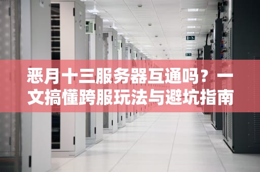 恶月十三服务器互通吗？一文搞懂跨服玩法与避坑指南！