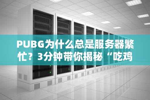 PUBG为什么总是服务器繁忙？3分钟带你揭秘“吃鸡”背后的技术玄机！