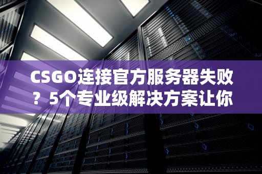 CSGO连接官方服务器失败？5个专业级解决方案让你告别卡顿！